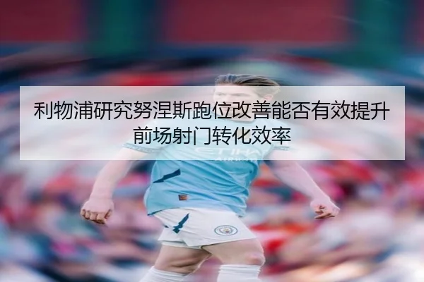 利物浦研究努涅斯跑位改善能否有效提升前场射门转化效率
