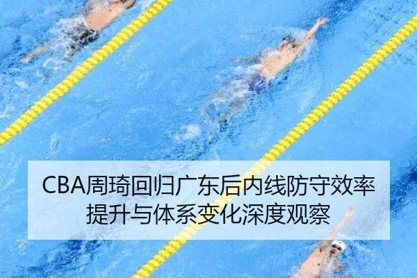 CBA周琦回归广东后内线防守效率提升与体系变化深度观察