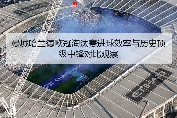 曼城哈兰德欧冠淘汰赛进球效率与历史顶级中锋对比观察